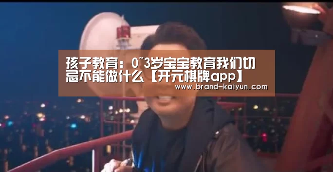 孩子教育:0~3岁宝宝教育我们切忌不能做什么【开元棋牌app】(图3) 孩子教育:0~3岁宝宝教育我们切忌不能做什么【开元棋牌app】(图3)